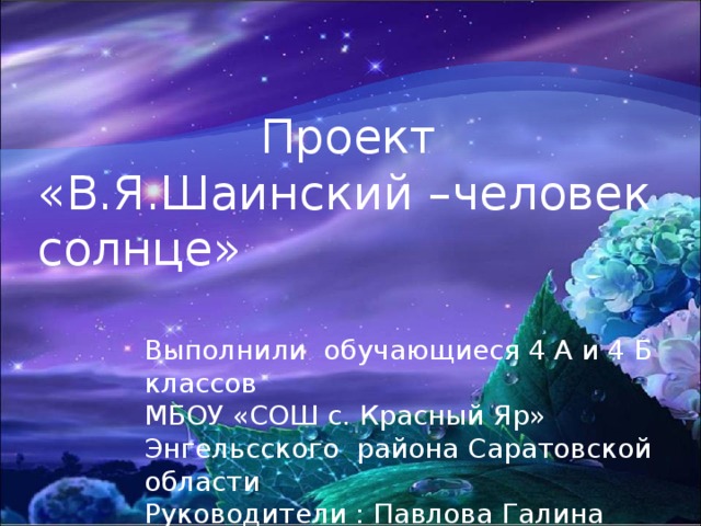 Проект «В.Я.Шаинский –человек солнце» Выполнили обучающиеся 4 А и 4 Б классов МБОУ «СОШ с. Красный Яр» Энгельсского района Саратовской области Руководители : Павлова Галина Петровна  Самойлова Ирина Владимировна