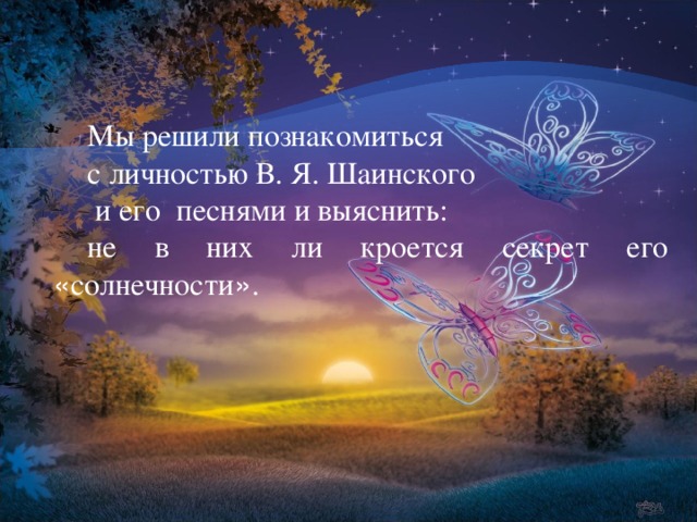 Мы решили познакомиться с личностью В. Я. Шаинского  и его песнями и выяснить: не в них ли кроется секрет его « солнечности » .