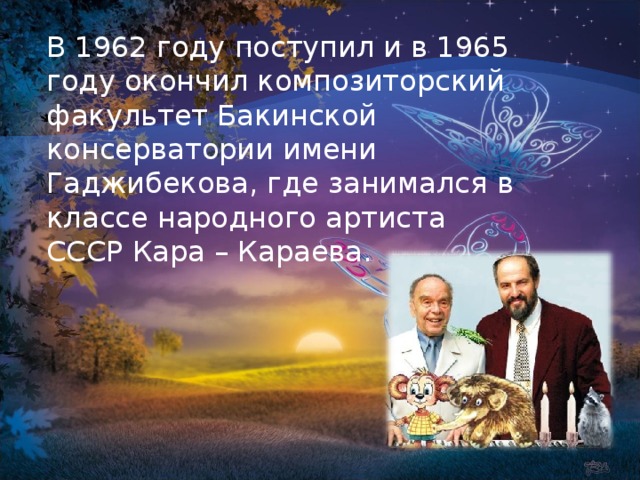 В 1962 году поступил и в 1965 году окончил композиторский факультет Бакинской консерватории имени Гаджибекова, где занимался в классе народного артиста СССР Кара – Караева.