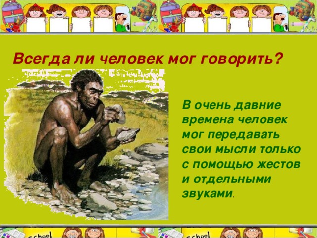 Всегда ли человек мог говорить? В очень давние времена человек мог передавать свои мысли только с помощью жестов и отдельными звуками