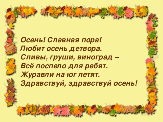 Осень! Славная пора!  Любит осень детвора.  Сливы, груши, виноград –  Всё поспело для ребят.  Журавли на юг летят.  Здравствуй, здравствуй осень!