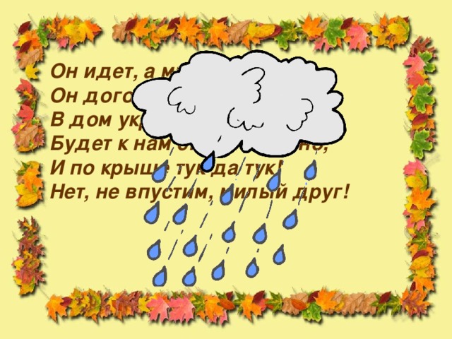 Он идет, а мы бежим, Он догонит все равно! В дом укрыться мы спешим, Будет к нам стучать в окно, И по крыше тук да тук! Нет, не впустим, милый друг!