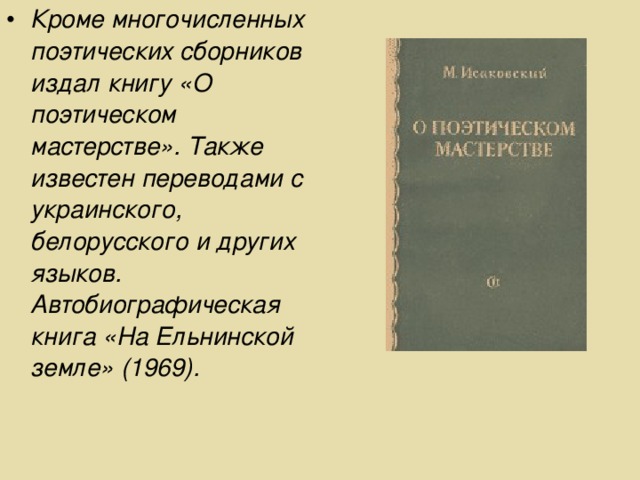 Кроме многочисленных поэтических сборников издал книгу «О поэтическом мастерстве». Также известен переводами с украинского, белорусского и других языков. Автобиографическая книга «На Ельнинской земле» (1969).