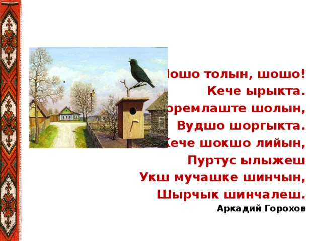 Шошо толын, шошо! Кече ырыкта. Коремлаште шолын, Вудшо шоргыкта. Кече шокшо лийын, Пуртус ылыжеш Укш мучашке шинчын, Шырчык шинчалеш. Аркадий Горохов  