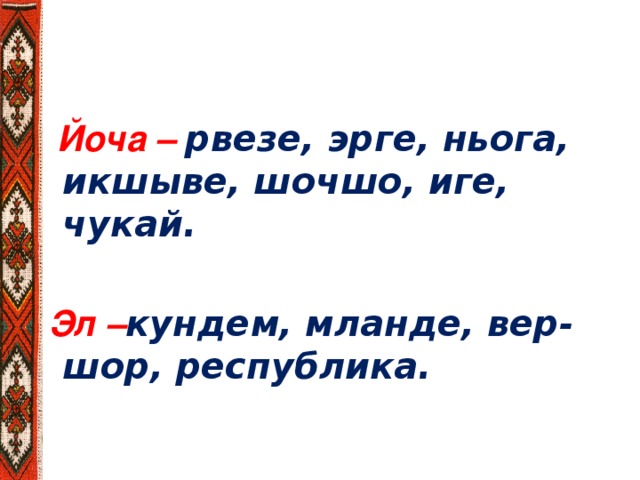 Йоча – рвезе, эрге, ньога, икшыве, шочшо, иге, чукай.   Эл – кундем, мланде, вер-шор, республика.