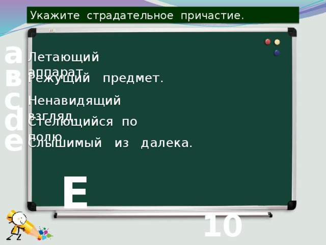 Укажите страдательное причастие. а Летающий аппарат. в Режущий предмет. с Ненавидящий взгляд. d Стелющийся по полю. е Слышимый из далека. Е 10 вопрос