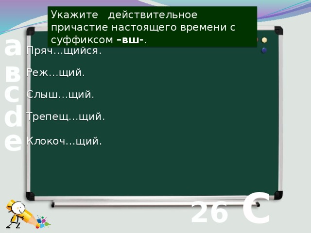 Укажите действительное причастие настоящего времени с суффиксом –вш- . а Пряч…щийся. в Реж…щий. с Слыш…щий. d Трепещ…щий. е Клокоч…щий.  С 26 вопрос