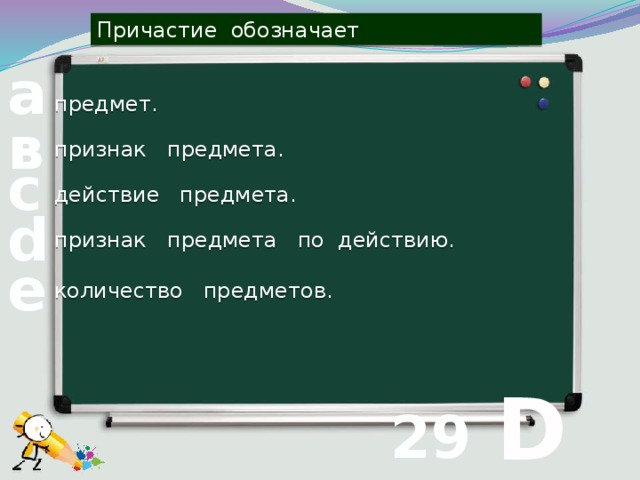 Причастие обозначает а предмет. в признак предмета. с действие предмета. d признак предмета по действию. е количество предметов.  D 29 вопрос