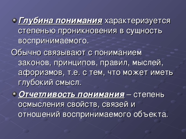 Глубина понимания характеризуется степенью проникновения в сущность воспринимаемого. Обычно связывают с пониманием законов, принципов, правил, мыслей, афоризмов, т.е. с тем, что может иметь глубокий смысл. Отчетливость понимания