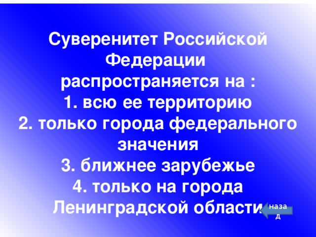 Суверенитет Российской Федерации  распространяется на :  1. всю ее территорию  2. только города федерального значения  3. ближнее зарубежье  4. только на города Ленинградской области назад