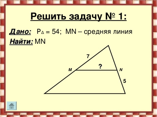 Решить задачу № 1: Дано:  P Δ = 54; MN – средняя линия Найти:  MN 7 ? M N 5