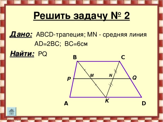 Решить задачу № 2 Дано:  АВС D -трапеция; MN - средняя линия  А D =2ВС; ВС=6см Найти:  PQ C B M N Q P K D A