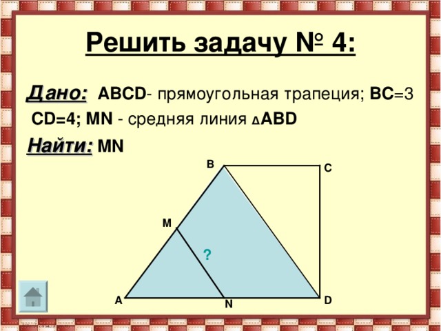 Решить задачу № 4: Дано:  АВС D - прямоугольная трапеция; ВС =3  С D =4;  MN - средняя линия Δ АВ D Найти:  MN  В С M ? А D N