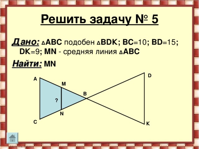 Решить задачу № 5 Дано:  Δ АВС  подобен  Δ В D К; ВС =10 ; В D =15 ; D К =9 ; MN - средняя линия Δ АВС Найти:  MN  D А M В ? N С К