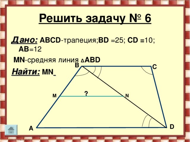 Решить задачу № 6 Дано:  АВС D -трапеция; В D  =25; С D = 10; АВ =12  MN -средняя линия Δ АВ D  Найти:  MN   В С ? N M D A