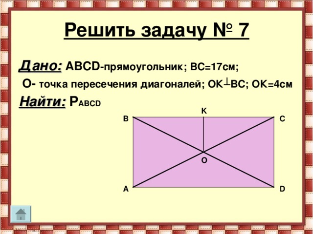 Решить задачу № 7 Дано:  АВС D -прямоугольник; ВС=17см;  О- точка пересечения диагоналей; ОК ┴ВС; ОК=4см Найти:  P АВС D  K В С O А D