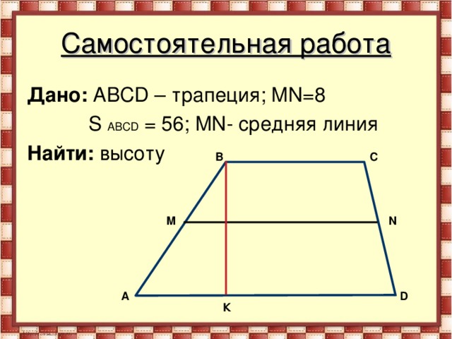 Самостоятельная работа Дано:  АВС D – трапеция; MN =8  S  АВС D  = 56; MN - средняя линия Найти: высоту С В M N A D К