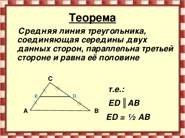 Теорема  Средняя линия треугольника, соединяющая середины двух данных сторон, параллельна третьей стороне и равна её половине  т.е.:  ED ║ А B  ED = ½ А B  С D Е A В