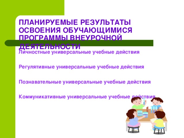 ПЛАНИРУЕМЫЕ РЕЗУЛЬТАТЫ ОСВОЕНИЯ ОБУЧАЮЩИМИСЯ ПРОГРАММЫ ВНЕУРОЧНОЙ ДЕЯТЕЛЬНОСТИ  Личностные универсальные учебные действия  Регулятивные универсальные учебные действия   Познавательные универсальные учебные действия   Коммуникативные универсальные учебные действия