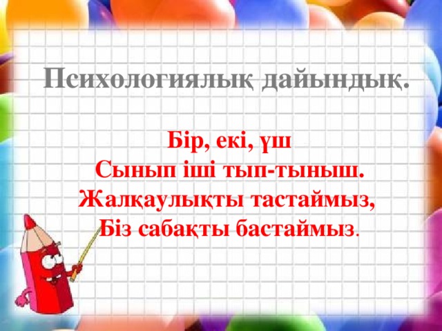 Психологиялық дайындық.    Бір, екі, үш Сынып іші тып-тыныш. Жалқаулықты тастаймыз, Біз сабақты бастаймыз .