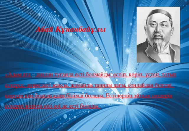 Абай Құнанбайұлы «Адам ата – анадан туғанда есті болмайды: естіп, көріп, ұстап, татып ескерсе, дүниедегі жақсы, жаманды таниды дағы, сондайдан білгені, көргені көп болған адам білімді болады. Естілердің айтқан сөздерін ескеріп жүрген кісі өзі де есті болады.