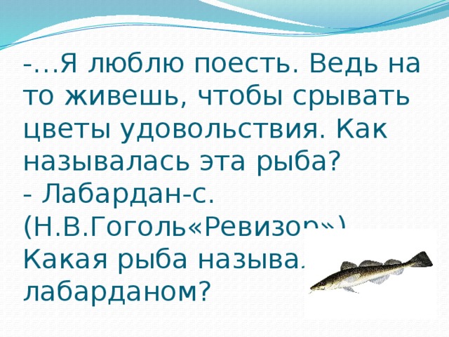 -…Я люблю поесть. Ведь на то живешь, чтобы срывать цветы удовольствия. Как называлась эта рыба?  - Лабардан-с. (Н.В.Гоголь«Ревизор»)  Какая рыба называлась лабарданом?