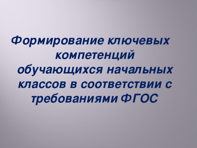 Формирование ключевых компетенций обучающихся начальных классов в соответствии с требованиями ФГОС