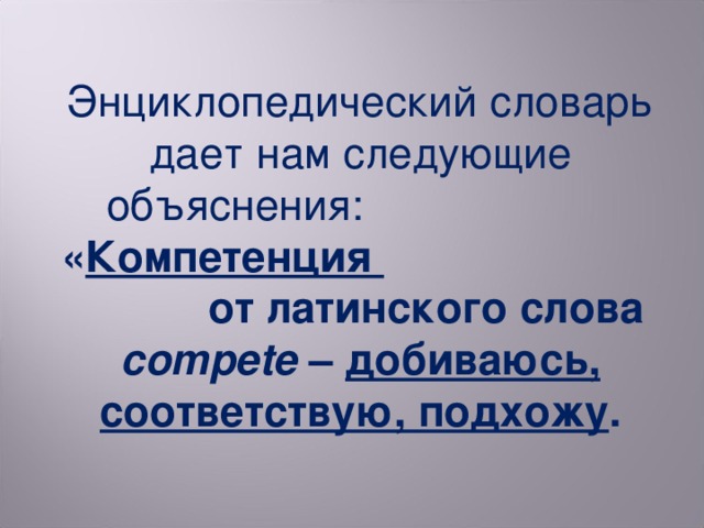 Энциклопедический словарь дает нам следующие объяснения: « Компетенция от латинского слова compete – добиваюсь, соответствую, подхожу .