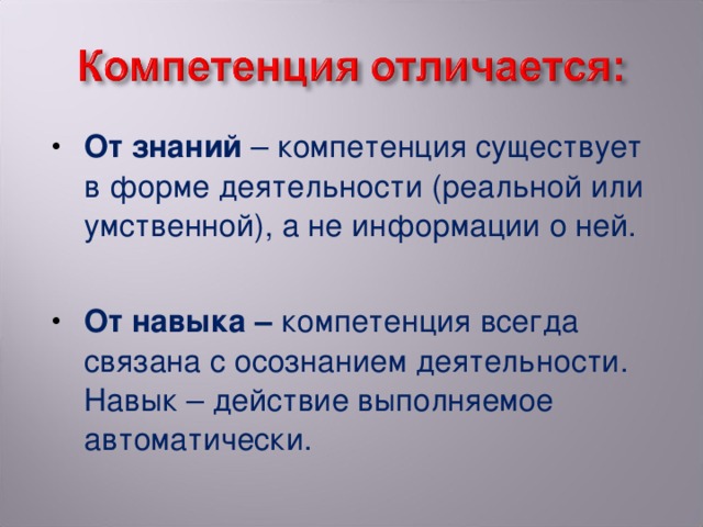 От знаний – компетенция существует в форме деятельности (реальной или умственной), а не информации о ней.  От навыка – компетенция всегда связана с осознанием деятельности. Навык – действие выполняемое автоматически.