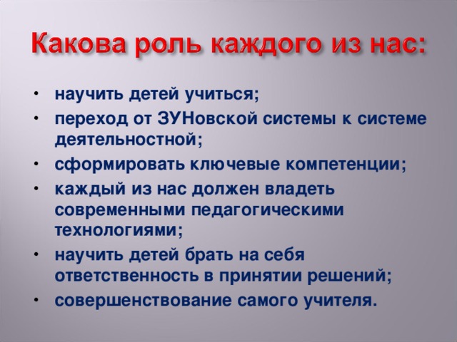 научить детей учиться; переход от ЗУНовской системы к системе деятельностной; сформировать ключевые компетенции; каждый из нас должен владеть современными педагогическими технологиями; научить детей брать на себя ответственность в принятии решений; совершенствование самого учителя.