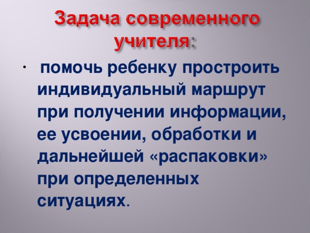 помочь ребенку простроить индивидуальный маршрут при получении информации, ее усвоении, обработки и дальнейшей «распаковки» при определенных ситуациях .