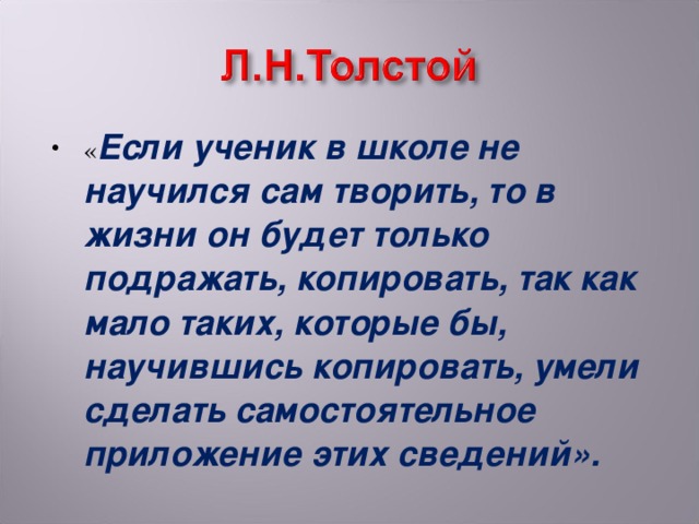 « Если ученик в школе не научился сам творить, то в жизни он будет только подражать, копировать, так как мало таких, которые бы, научившись копировать, умели сделать самостоятельное приложение этих сведений».