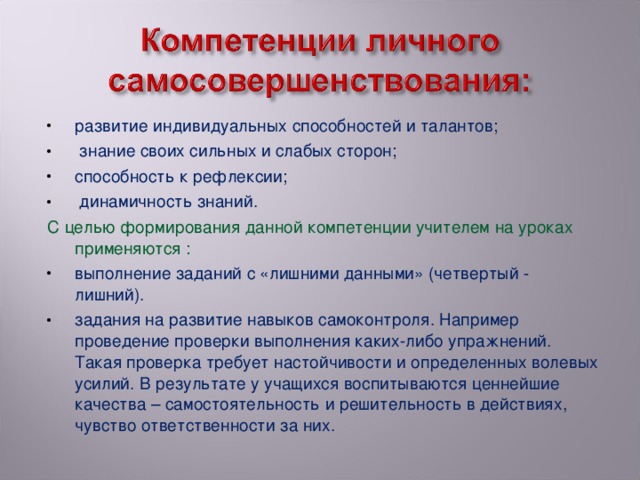 развитие индивидуальных способностей и талантов;  знание своих сильных и слабых сторон; способность к рефлексии;  динамичность знаний. С целью формирования данной компетенции учителем на уроках применяются : выполнение заданий с «лишними данными» (четвертый - лишний). задания на развитие навыков самоконтроля. Например проведение проверки выполнения каких-либо упражнений. Такая проверка требует настойчивости и определенных волевых усилий. В результате у учащихся воспитываются ценнейшие качества – самостоятельность и решительность в действиях, чувство ответственности за них.