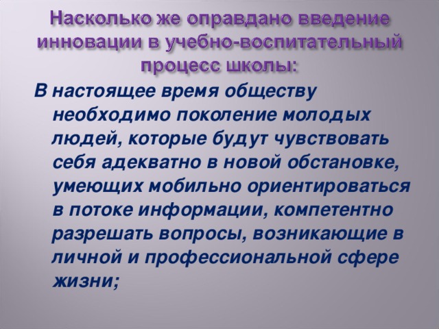 В настоящее время обществу необходимо поколение молодых людей, которые будут чувствовать себя адекватно в новой обстановке, умеющих мобильно ориентироваться в потоке информации, компетентно разрешать вопросы, возникающие в личной и профессиональной сфере жизни;