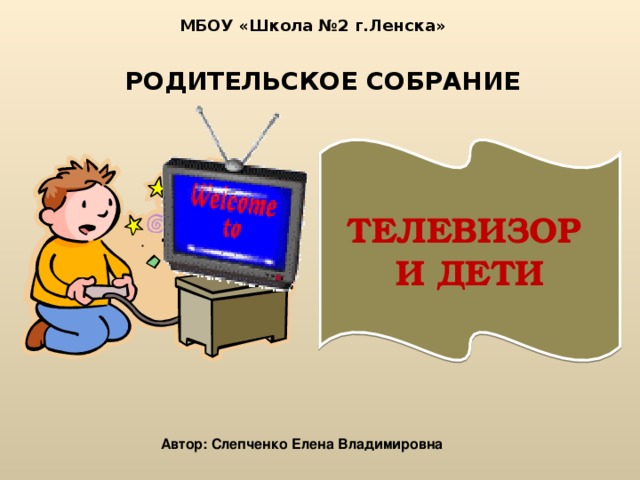 МБОУ «Школа №2 г.Ленска» РОДИТЕЛЬСКОЕ СОБРАНИЕ ТЕЛЕВИЗОР И ДЕТИ Файл скачан с сайта http://psy.5igorsk.ru Psy.5igorsk.ru - первый психологический портал г.Пятигорска. Автор: Слепченко Елена Владимировна