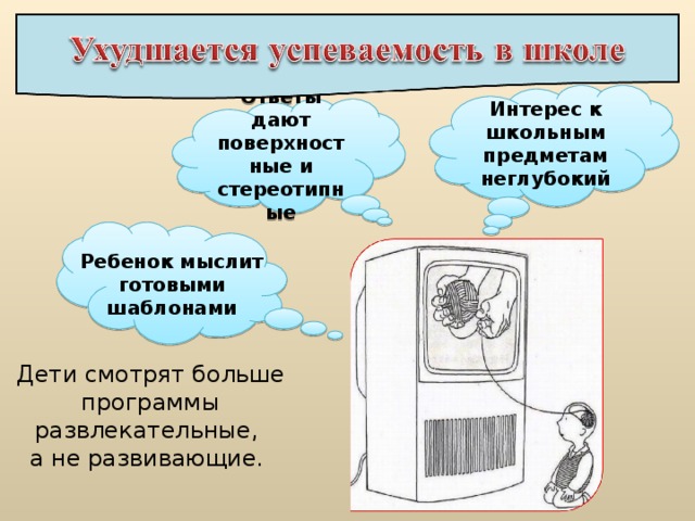 Интерес к школьным предметам неглубокий Ответы дают поверхностные и стереотипные Ребенок мыслит готовыми шаблонами Дети смотрят больше программы развлекательные, а не развивающие.