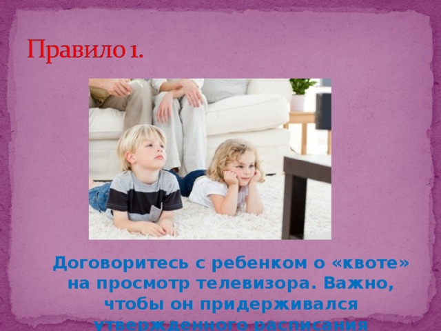 Договоритесь с ребенком о «квоте» на просмотр телевизора. Важно, чтобы он придерживался утвержденного расписания