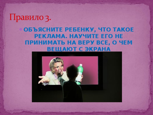 ОБЪЯСНИТЕ РЕБЕНКУ, ЧТО ТАКОЕ РЕКЛАМА. НАУЧИТЕ ЕГО НЕ ПРИНИМАТЬ НА ВЕРУ ВСЕ, О ЧЕМ ВЕЩАЮТ С ЭКРАНА