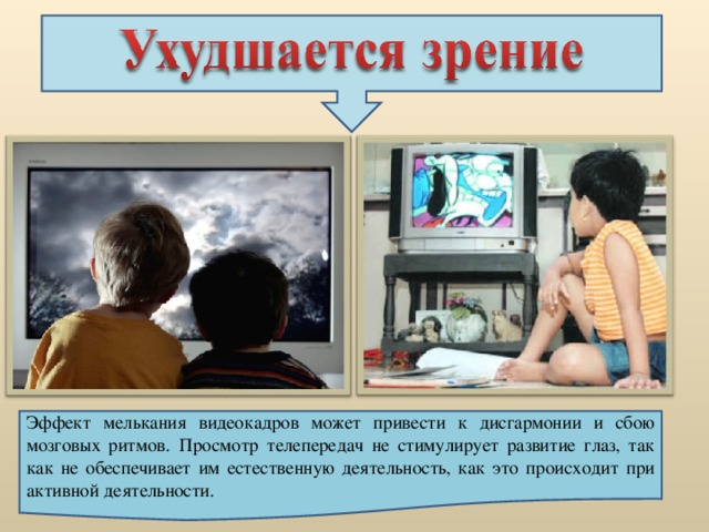 Эффект мелькания видеокадров может привести к дисгармонии и сбою мозговых ритмов.  Просмотр телепередач не стимулирует развитие глаз, так как не обеспечивает им естественную деятельность, как это происходит при активной деятельности.