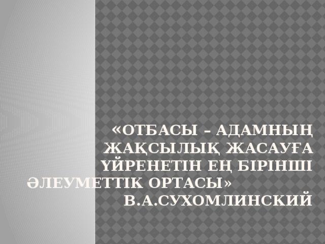 « Отбасы – адамның жақсылық жасауға үйренетін ең бірінші әлеуметтік ортасы» В.А.Сухомлинский