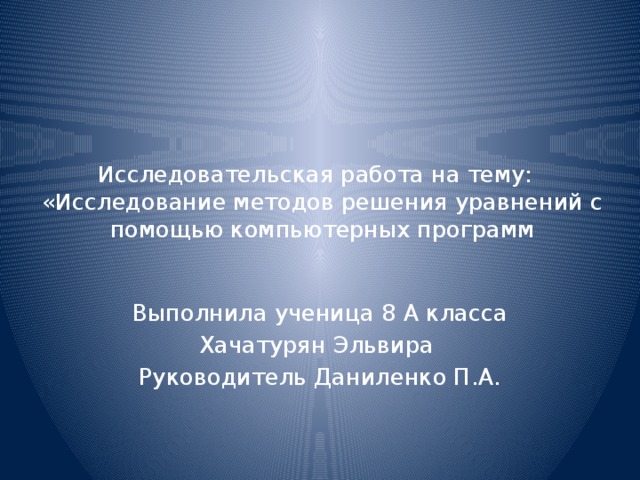 Исследовательская работа на тему:  «Исследование методов решения уравнений с помощью компьютерных программ Выполнила ученица 8 А класса Хачатурян Эльвира Руководитель Даниленко П.А.