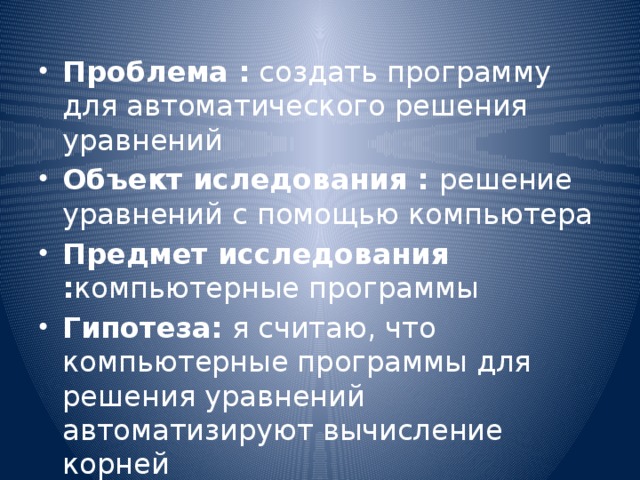 Проблема : создать программу для автоматического решения уравнений Объект иследования : решение уравнений с помощью компьютера Предмет исследования : компьютерные программы Гипотеза: я считаю, что компьютерные программы для решения уравнений автоматизируют вычисление корней