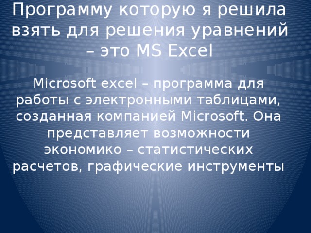 Программу которую я решила взять для решения уравнений – это MS Excel Microsoft excel – программа для работы с электронными таблицами, созданная компанией Microsoft. Она представляет возможности экономико – статистических расчетов, графические инструменты