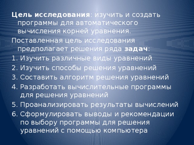 Цель исследования : изучить и создать программы для автоматического вычисления корней уравнения. Поставленная цель исследования предполагает решения ряда задач :