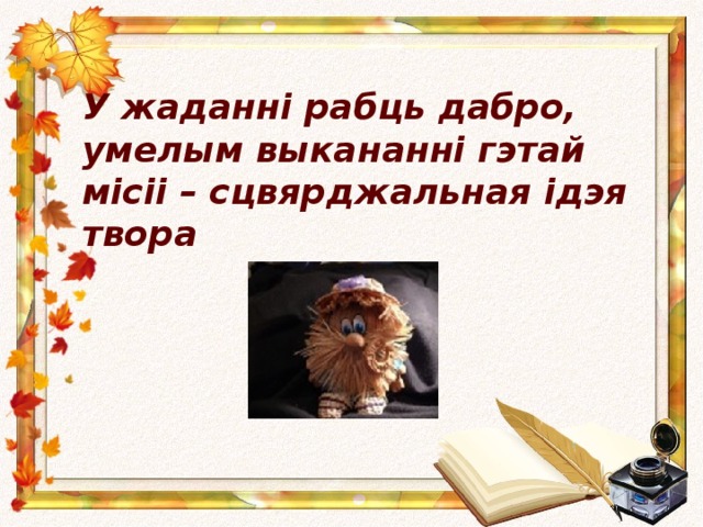 У жаданні рабць дабро,  умелым выкананні гэтай місіі – сцвярджальная ідэя твора