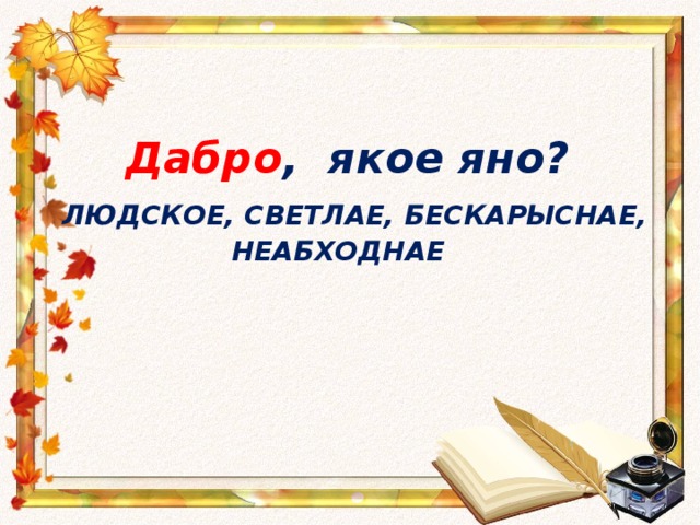 Дабро , якое яно?   ЛЮДСКОЕ, СВЕТЛАЕ, БЕСКАРЫСНАЕ, НЕАБХОДНАЕ