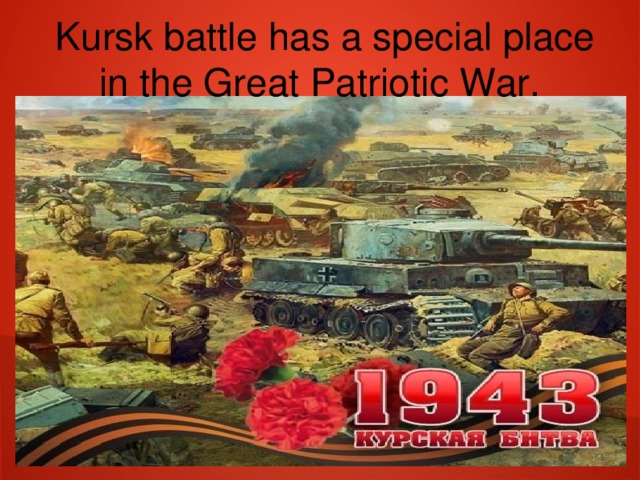 Kursk battle has a special place in the Great Patriotic War.
