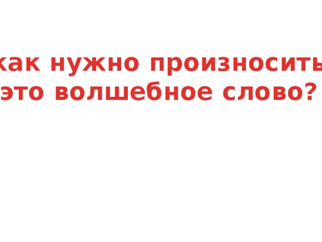 как нужно произносить это волшебное слово?