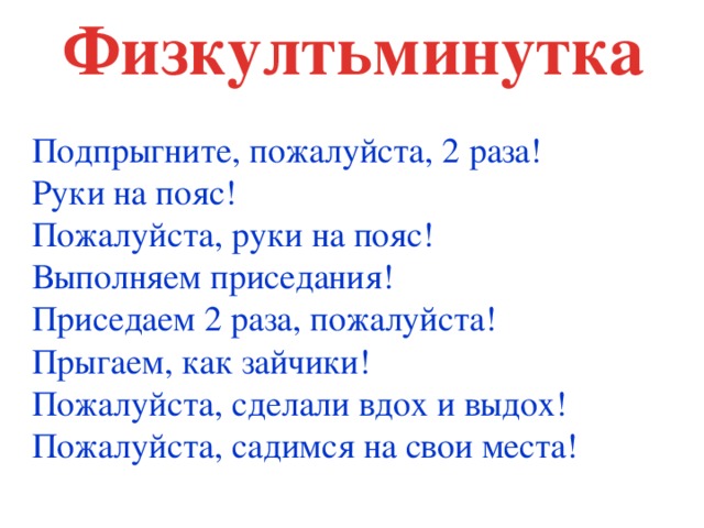 Физкултьминутка Подпрыгните, пожалуйста, 2 раза!  Руки на пояс!  Пожалуйста, руки на пояс!  Выполняем приседания!  Приседаем 2 раза, пожалуйста!  Прыгаем, как зайчики!  Пожалуйста, сделали вдох и выдох!  Пожалуйста, садимся на свои места!