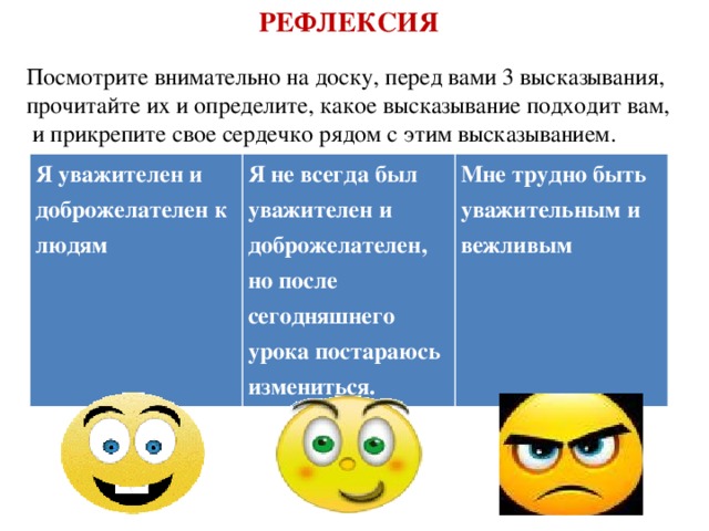 РЕФЛЕКСИЯ Посмотрите внимательно на доску, перед вами 3 высказывания, прочитайте их и определите, какое высказывание подходит вам,  и прикрепите свое сердечко рядом с этим высказыванием. Я уважителен и доброжелателен к людям Я не всегда был уважителен и доброжелателен, но после сегодняшнего урока постараюсь измениться. Мне трудно быть уважительным и вежливым